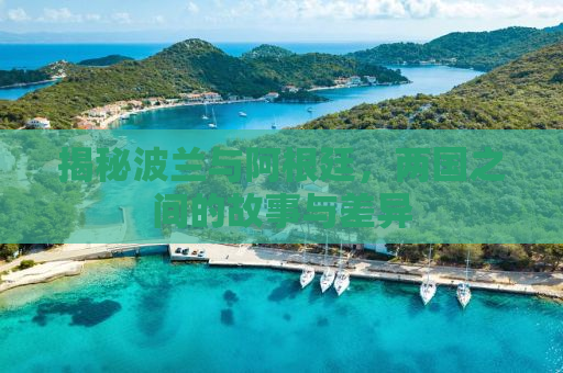 揭秘波兰与阿根廷，两国之间的故事与差异